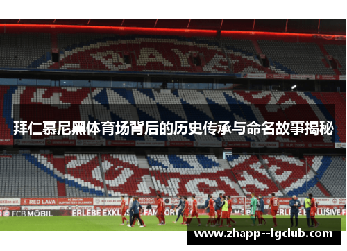 拜仁慕尼黑体育场背后的历史传承与命名故事揭秘