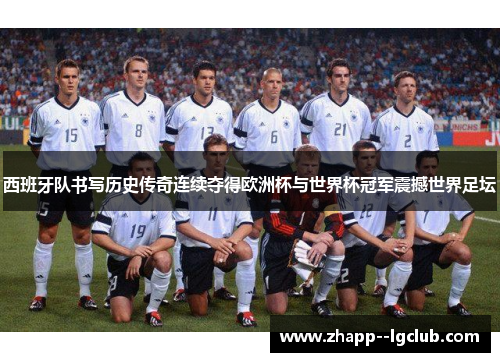 西班牙队书写历史传奇连续夺得欧洲杯与世界杯冠军震撼世界足坛 西班牙队书写历史传奇连续夺得欧洲杯与世界杯冠军震撼世界足坛