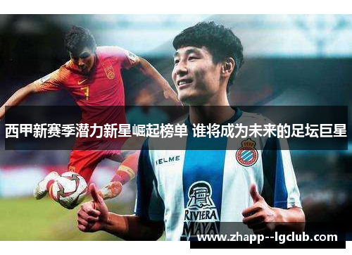 西甲新赛季潜力新星崛起榜单 谁将成为未来的足坛巨星 西甲新赛季潜力新星崛起榜单 谁将成为未来的足坛巨星