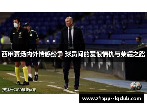 西甲赛场内外情感纷争 球员间的爱恨情仇与荣耀之路 西甲赛场内外情感纷争 球员间的爱恨情仇与荣耀之路