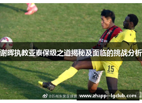 谢晖执教亚泰保级之道揭秘及面临的挑战分析 谢晖执教亚泰保级之道揭秘及面临的挑战分析