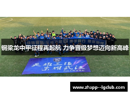 铜梁龙中甲征程再起航 力争晋级梦想迈向新高峰 铜梁龙中甲征程再起航 力争晋级梦想迈向新高峰