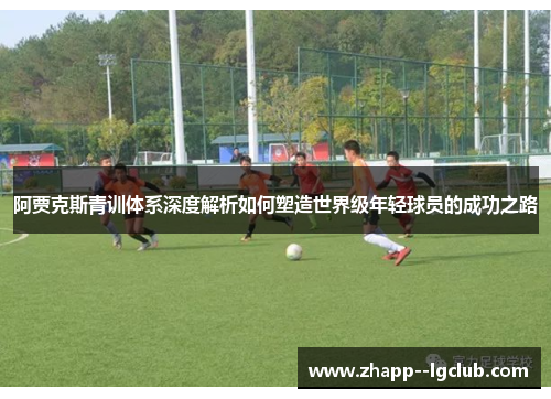 阿贾克斯青训体系深度解析如何塑造世界级年轻球员的成功之路 阿贾克斯青训体系深度解析如何塑造世界级年轻球员的成功之路