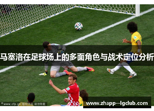 马塞洛在足球场上的多面角色与战术定位分析 马塞洛在足球场上的多面角色与战术定位分析