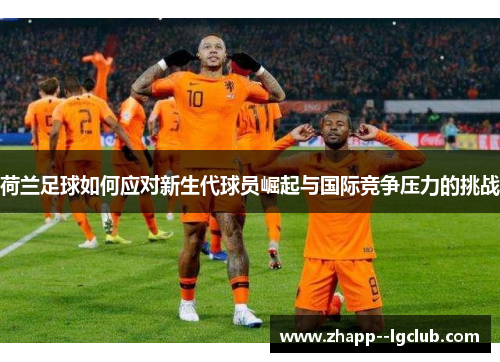 荷兰足球如何应对新生代球员崛起与国际竞争压力的挑战