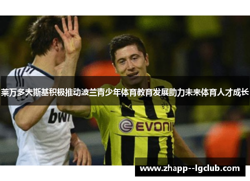 莱万多夫斯基积极推动波兰青少年体育教育发展助力未来体育人才成长