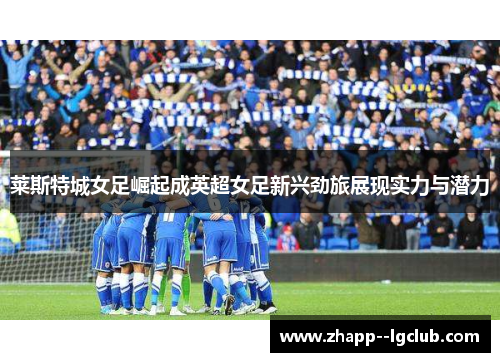 莱斯特城女足崛起成英超女足新兴劲旅展现实力与潜力 莱斯特城女足崛起成英超女足新兴劲旅展现实力与潜力