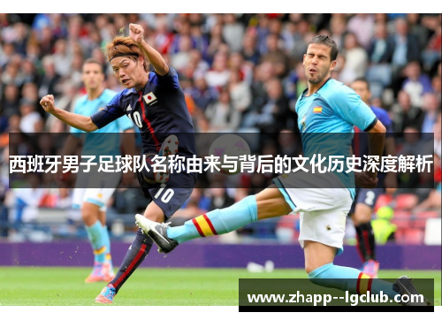 西班牙男子足球队名称由来与背后的文化历史深度解析 西班牙男子足球队名称由来与背后的文化历史深度解析