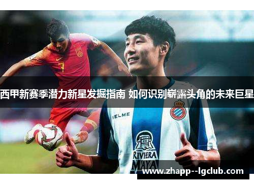 西甲新赛季潜力新星发掘指南 如何识别崭露头角的未来巨星