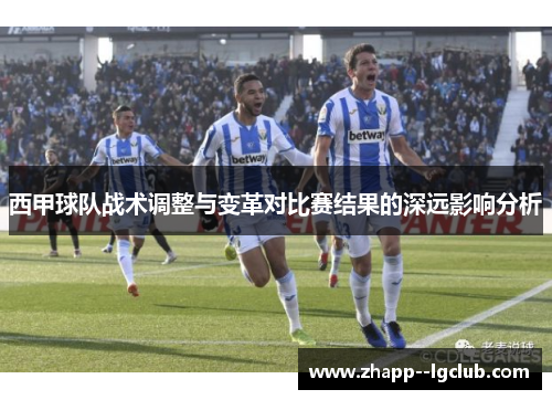 西甲球队战术调整与变革对比赛结果的深远影响分析