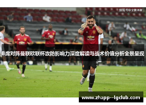 B席对阵曼联欧联杯攻防影响力深度解读与战术价值分析全景呈现 B席对阵曼联欧联杯攻防影响力深度解读与战术价值分析全景呈现