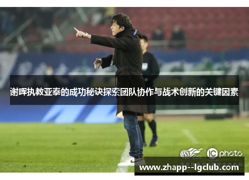 谢晖执教亚泰的成功秘诀探索团队协作与战术创新的关键因素