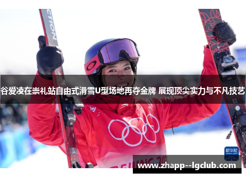 谷爱凌在崇礼站自由式滑雪U型场地再夺金牌 展现顶尖实力与不凡技艺