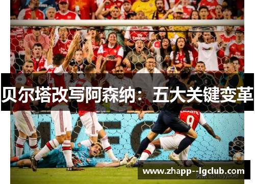 贝尔塔改写阿森纳:五大关键变革 贝尔塔改写阿森纳:五大关键变革