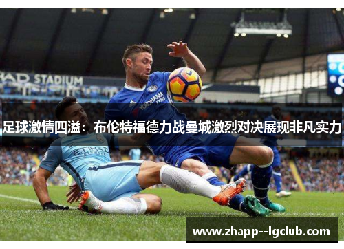 足球激情四溢:布伦特福德力战曼城激烈对决展现非凡实力 足球激情四溢:布伦特福德力战曼城激烈对决展现非凡实力
