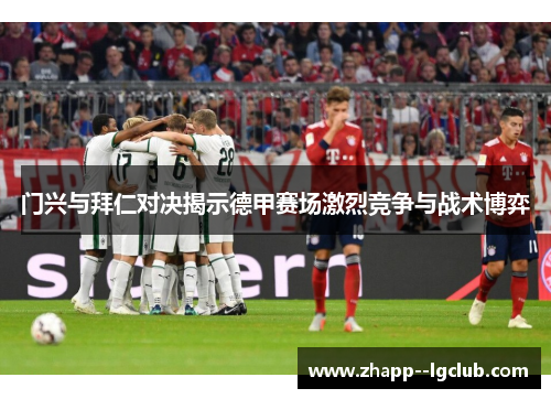 门兴与拜仁对决揭示德甲赛场激烈竞争与战术博弈