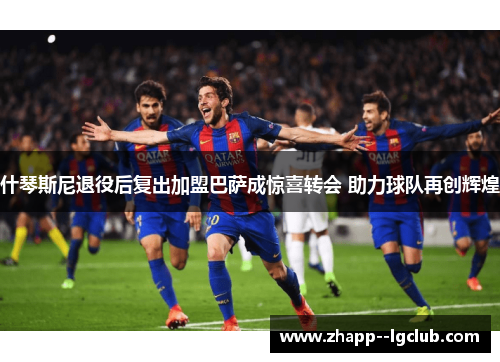 什琴斯尼退役后复出加盟巴萨成惊喜转会 助力球队再创辉煌