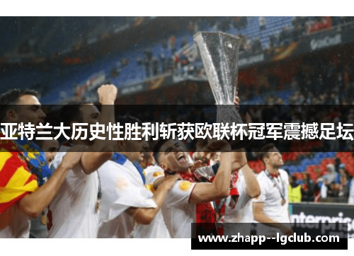 亚特兰大历史性胜利斩获欧联杯冠军震撼足坛