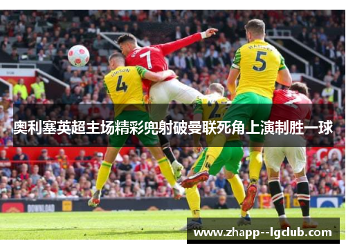 奥利塞英超主场精彩兜射破曼联死角上演制胜一球 奥利塞英超主场精彩兜射破曼联死角上演制胜一球