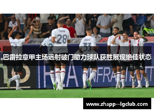 巴雷拉意甲主场远射破门助力球队获胜展现绝佳状态 巴雷拉意甲主场远射破门助力球队获胜展现绝佳状态