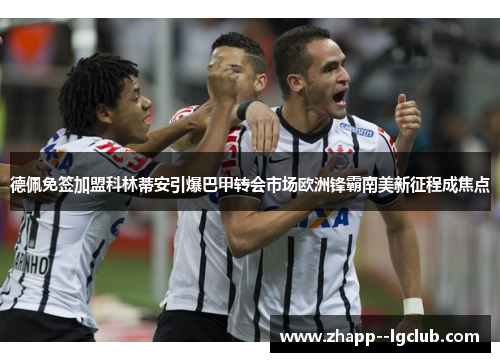 德佩免签加盟科林蒂安引爆巴甲转会市场欧洲锋霸南美新征程成焦点 德佩免签加盟科林蒂安引爆巴甲转会市场欧洲锋霸南美新征程成焦点