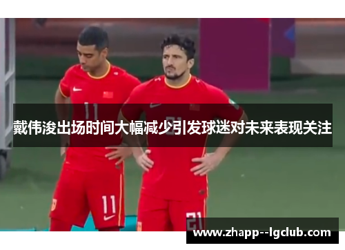 戴伟浚出场时间大幅减少引发球迷对未来表现关注 戴伟浚出场时间大幅减少引发球迷对未来表现关注