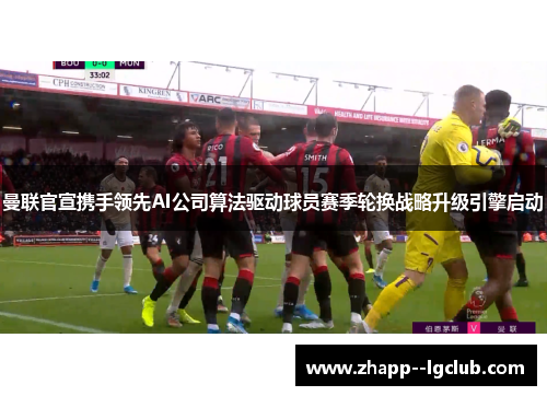 曼联官宣携手领先AI公司算法驱动球员赛季轮换战略升级引擎启动 曼联官宣携手领先AI公司算法驱动球员赛季轮换战略升级引擎启动