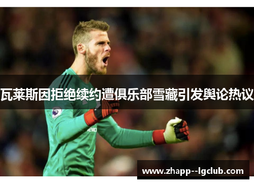 瓦莱斯因拒绝续约遭俱乐部雪藏引发舆论热议