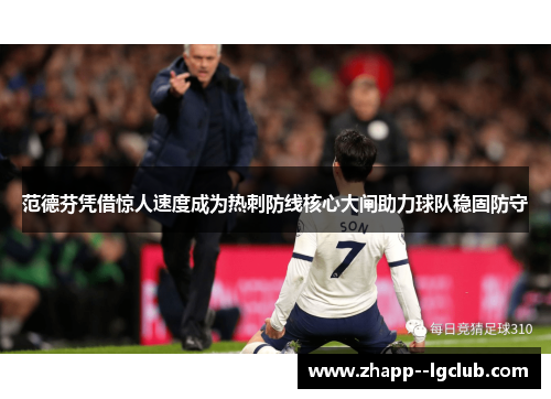 范德芬凭借惊人速度成为热刺防线核心大闸助力球队稳固防守