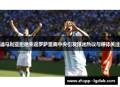 迪马利亚拒绝重返罗萨里奥中央引发球迷热议与媒体关注 迪马利亚拒绝重返罗萨里奥中央引发球迷热议与媒体关注