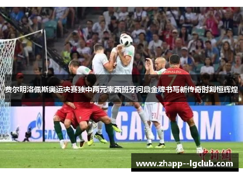 费尔明洛佩斯奥运决赛独中两元率西班牙问鼎金牌书写新传奇时刻恒辉煌 费尔明洛佩斯奥运决赛独中两元率西班牙问鼎金牌书写新传奇时刻恒辉煌