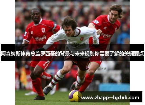 阿森纳新体育总监罗西基的背景与未来规划你需要了解的关键要点 阿森纳新体育总监罗西基的背景与未来规划你需要了解的关键要点