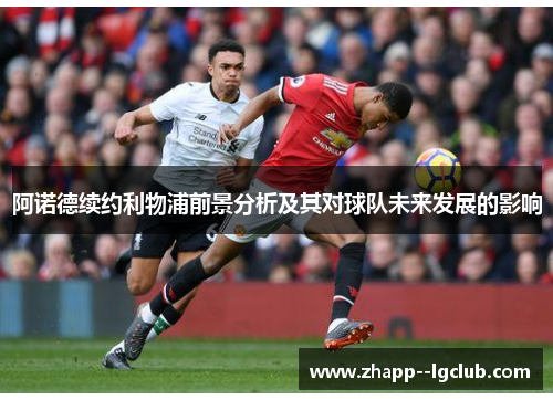 阿诺德续约利物浦前景分析及其对球队未来发展的影响 阿诺德续约利物浦前景分析及其对球队未来发展的影响