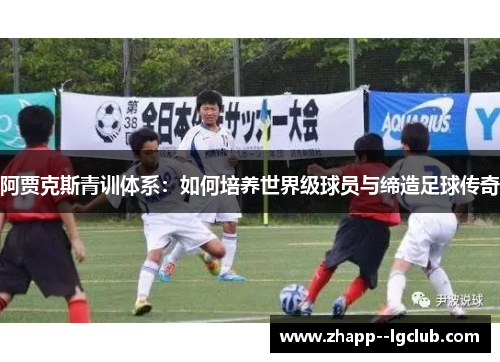 阿贾克斯青训体系:如何培养世界级球员与缔造足球传奇 阿贾克斯青训体系:如何培养世界级球员与缔造足球传奇