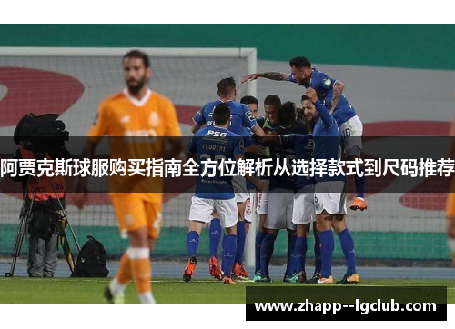 阿贾克斯球服购买指南全方位解析从选择款式到尺码推荐
