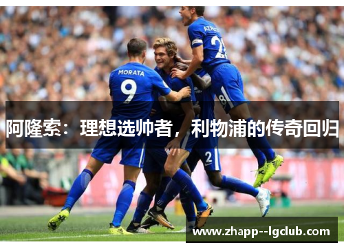 阿隆索:理想选帅者,利物浦的传奇回归 阿隆索:理想选帅者,利物浦的传奇回归