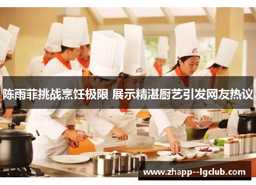 陈雨菲挑战烹饪极限 展示精湛厨艺引发网友热议