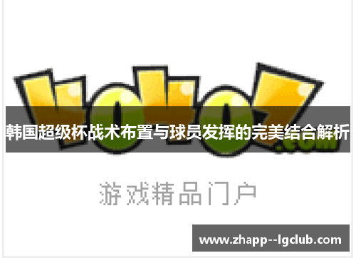 韩国超级杯战术布置与球员发挥的完美结合解析
