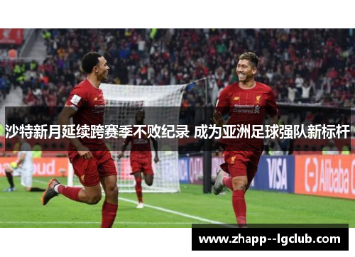 沙特新月延续跨赛季不败纪录 成为亚洲足球强队新标杆 沙特新月延续跨赛季不败纪录 成为亚洲足球强队新标杆