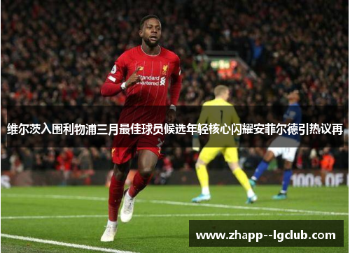 维尔茨入围利物浦三月最佳球员候选年轻核心闪耀安菲尔德引热议再