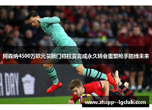阿森纳4500万欧元买断门将拉亚完成永久转会重塑枪手防线未来 阿森纳4500万欧元买断门将拉亚完成永久转会重塑枪手防线未来