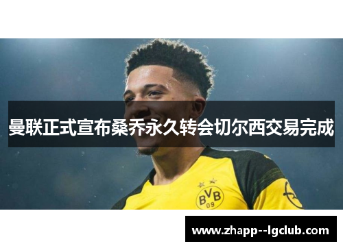 曼联正式宣布桑乔永久转会切尔西交易完成 曼联正式宣布桑乔永久转会切尔西交易完成