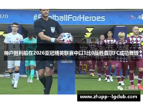 神户胜利船在2026亚冠精英联赛中以1比0战胜首尔FC成功晋级 神户胜利船在2026亚冠精英联赛中以1比0战胜首尔FC成功晋级