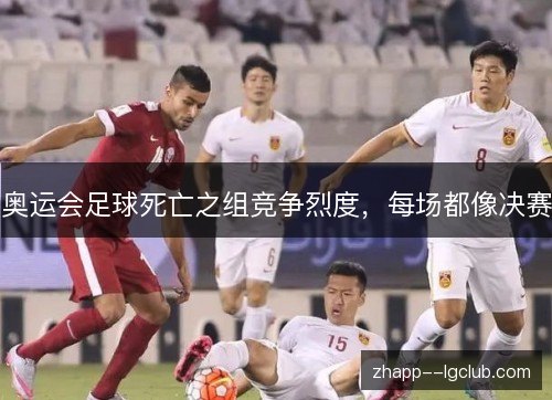 奥运会足球死亡之组竞争烈度,每场都像决赛 奥运会足球死亡之组竞争烈度,每场都像决赛
