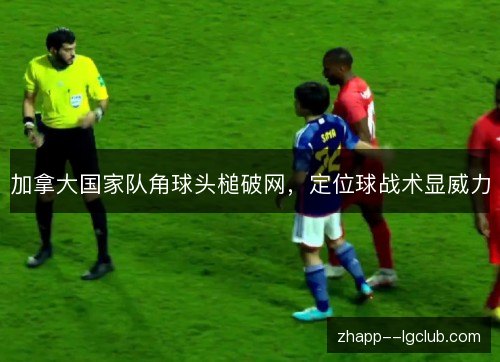 加拿大国家队角球头槌破网,定位球战术显威力 加拿大国家队角球头槌破网,定位球战术显威力