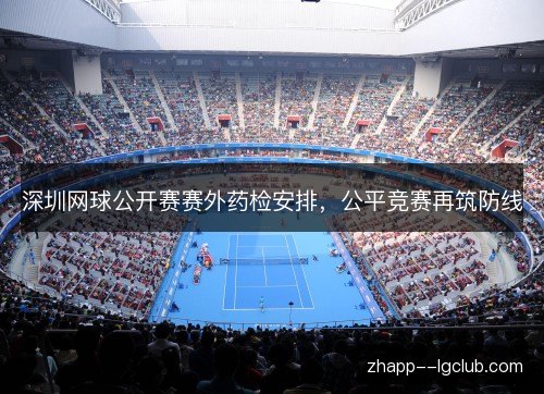深圳网球公开赛赛外药检安排,公平竞赛再筑防线 深圳网球公开赛赛外药检安排,公平竞赛再筑防线