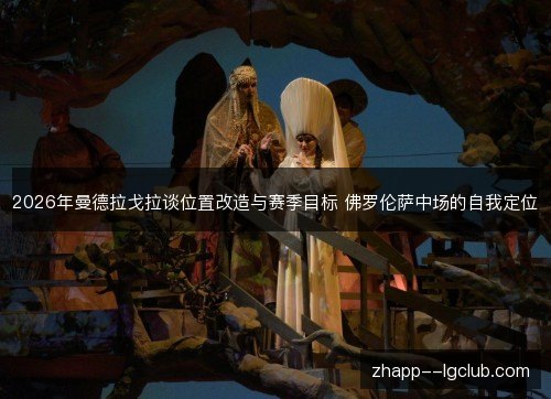 2026年曼德拉戈拉谈位置改造与赛季目标 佛罗伦萨中场的自我定位